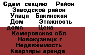 Сдам  секцию  › Район ­ Заводской район › Улица ­ Бакинская › Дом ­ 7 › Этажность дома ­ 5 › Цена ­ 5 000 - Кемеровская обл., Новокузнецк г. Недвижимость » Квартиры аренда   